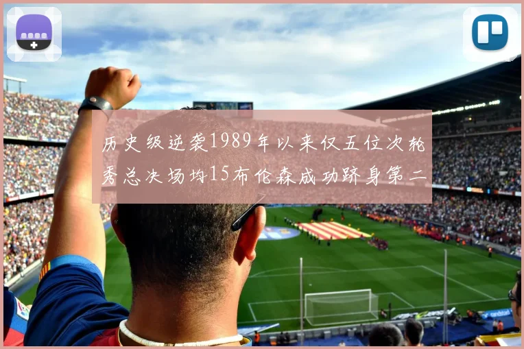 历史级逆袭1989年以来仅五位次轮秀总决场均15布伦森成功跻身第二位