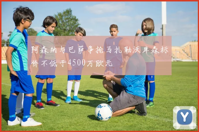 阿森纳与巴萨争抢马扎勒沃库森标价不低于4500万欧元
