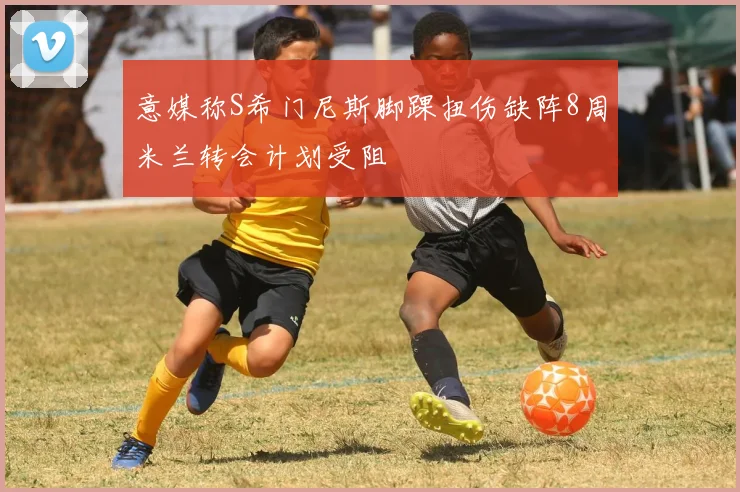 意媒称S希门尼斯脚踝扭伤缺阵8周米兰转会计划受阻