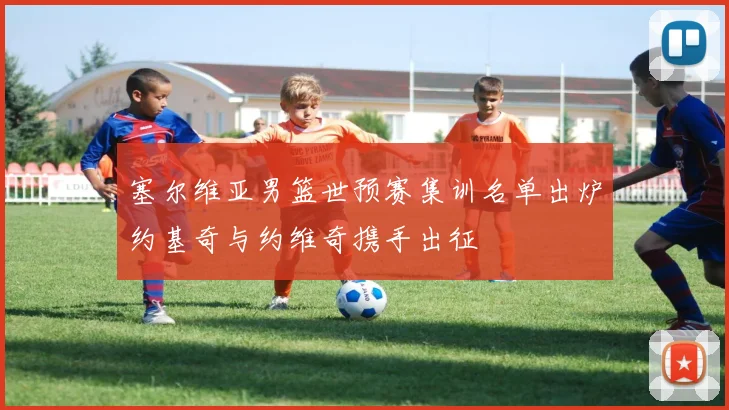 塞尔维亚男篮世预赛集训名单出炉约基奇与约维奇携手出征