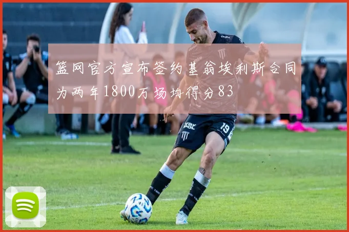 篮网官方宣布签约基翁埃利斯合同为两年1800万场均得分83