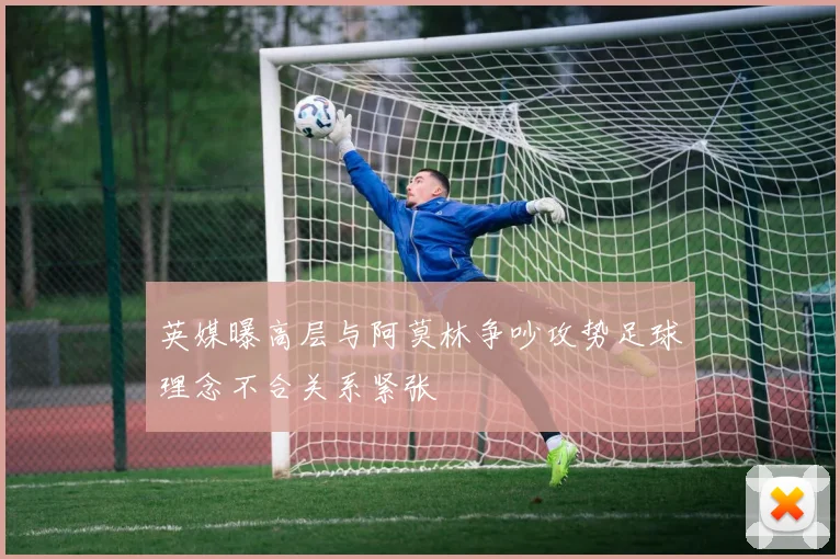 英媒曝高层与阿莫林争吵攻势足球理念不合关系紧张