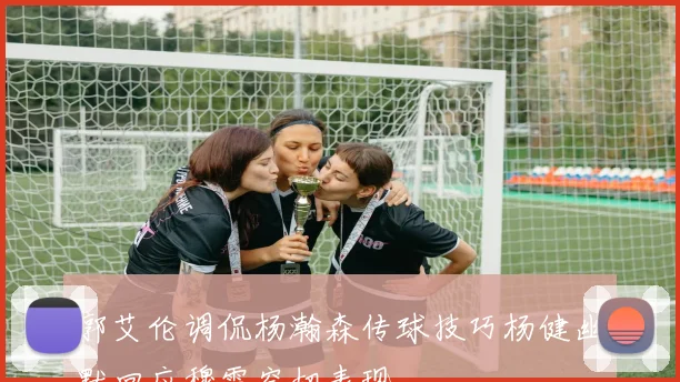 郭艾伦调侃杨瀚森传球技巧杨健幽默回应穆雷空切表现