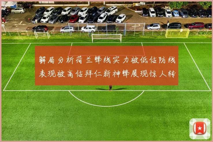 解局分析荷兰锋线实力被低估防线表现被高估拜仁新神锋展现惊人转身能力