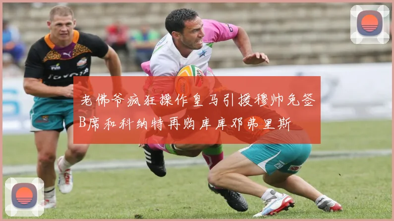 老佛爷疯狂操作皇马引援穆帅免签B席和科纳特再购库库邓弗里斯