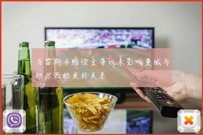马雷斯卡赔偿金争议未影响曼城与切尔西的良好关系