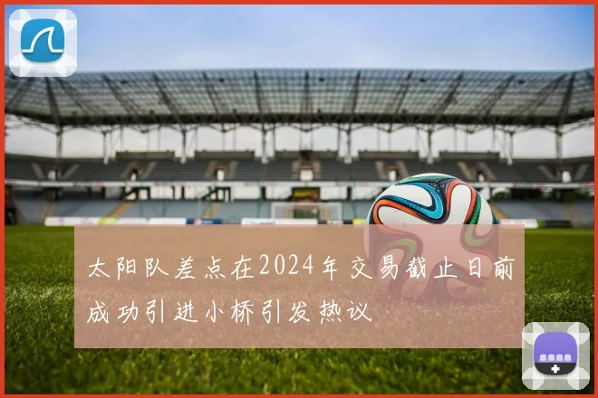 太阳队差点在2024年交易截止日前成功引进小桥引发热议