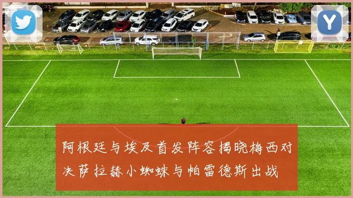 阿根廷与埃及首发阵容揭晓梅西对决萨拉赫小蜘蛛与帕雷德斯出战