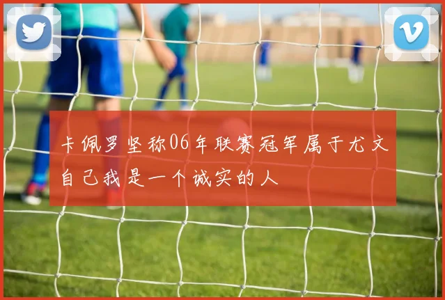卡佩罗坚称06年联赛冠军属于尤文自己我是一个诚实的人