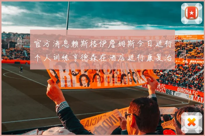 官方消息赖斯格伊詹姆斯今日进行个人训练亨德森在酒店进行康复治疗
